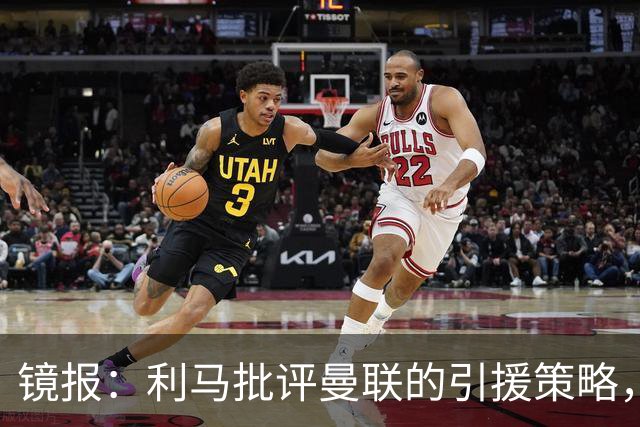 镜报：利马批评曼联的引援策略，但他也是这个问题的一部分