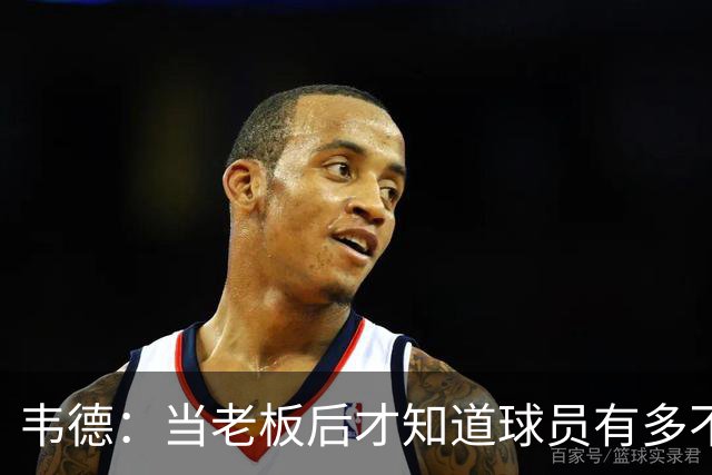 韦德：当老板后才知道球员有多不了解管理层 若早懂续约会更聪明